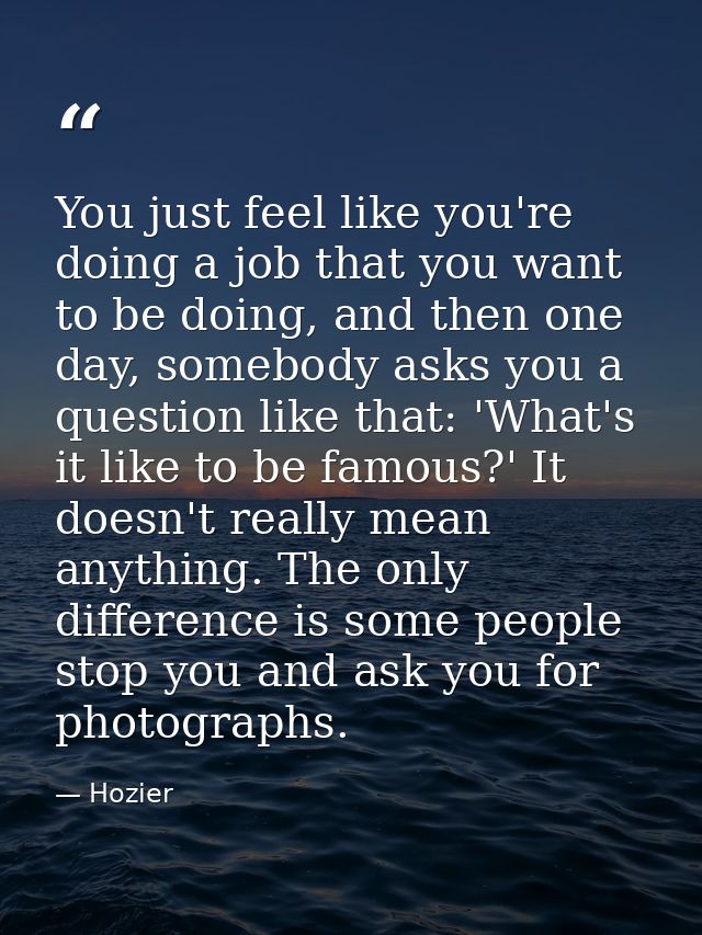 You just feel like you're doing a job that you want to be doing, and then one day, somebody asks you a question like tha — Hozier