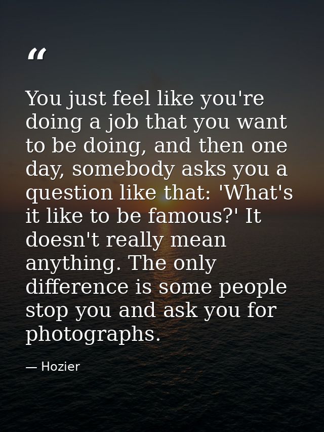 You just feel like you're doing a job that you want to be doing, and then one day, somebody asks you a question like tha — Hozier