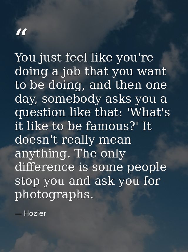 You just feel like you're doing a job that you want to be doing, and then one day, somebody asks you a question like tha — Hozier