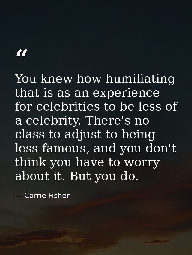 You knew how humiliating that is as an experience for celebrities to be less of a celebrity. There's no class to adjust  — Carrie Fisher