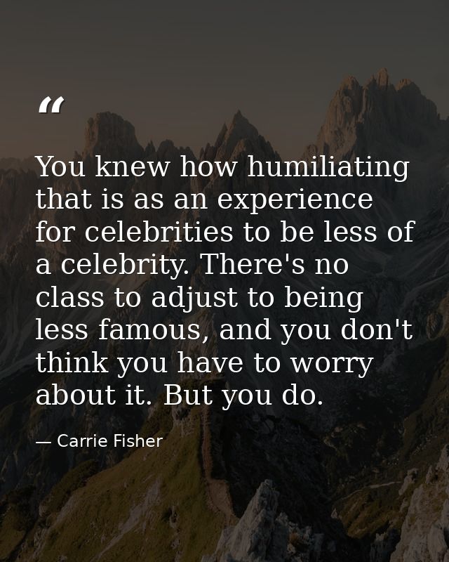 You knew how humiliating that is as an experience for celebrities to be less of a celebrity. There's no class to adjust  — Carrie Fisher