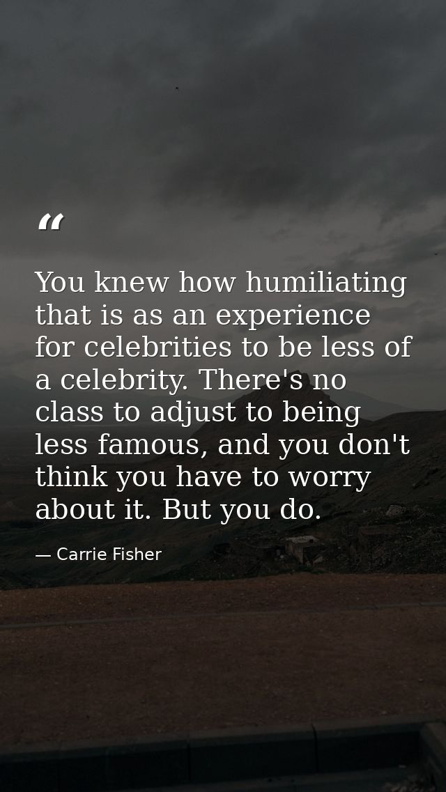 You knew how humiliating that is as an experience for celebrities to be less of a celebrity. There's no class to adjust  — Carrie Fisher
