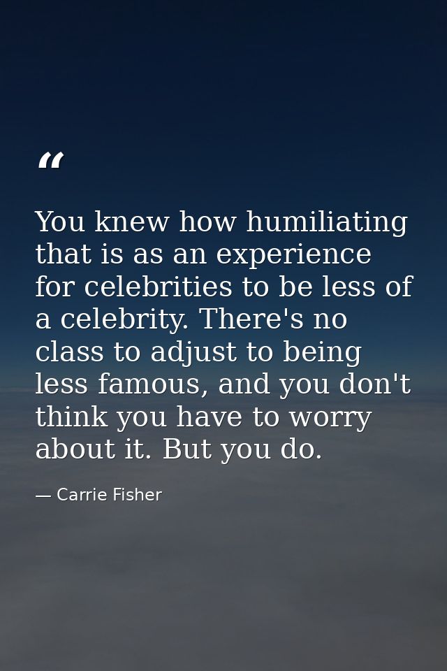 You knew how humiliating that is as an experience for celebrities to be less of a celebrity. There's no class to adjust  — Carrie Fisher
