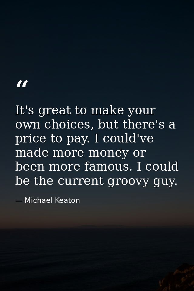 It's great to make your own choices, but there's a price to pay. I could've made more money or been more famous. I could — Michael Keaton