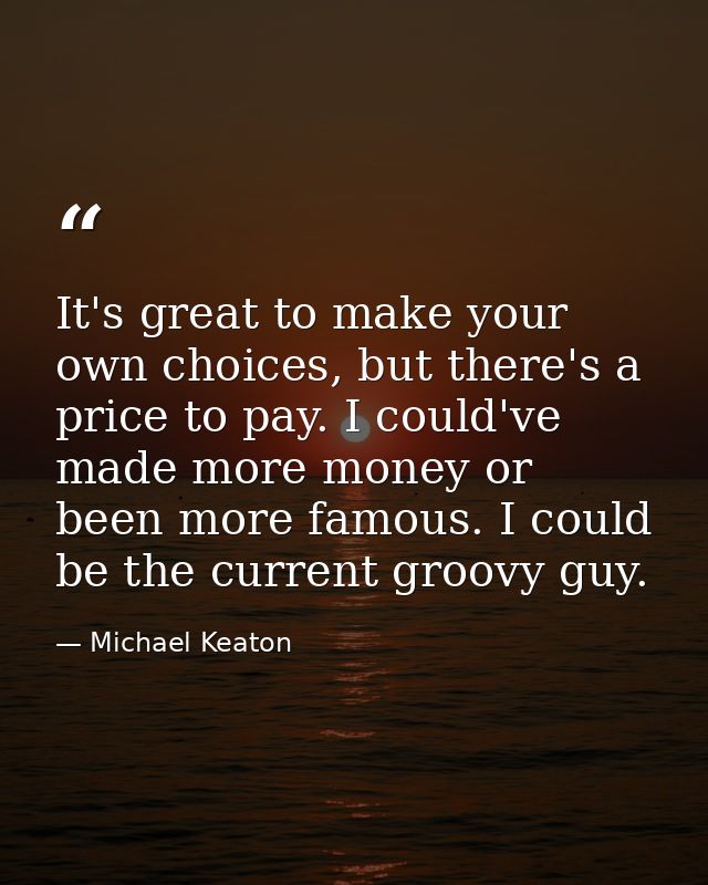It's great to make your own choices, but there's a price to pay. I could've made more money or been more famous. I could — Michael Keaton