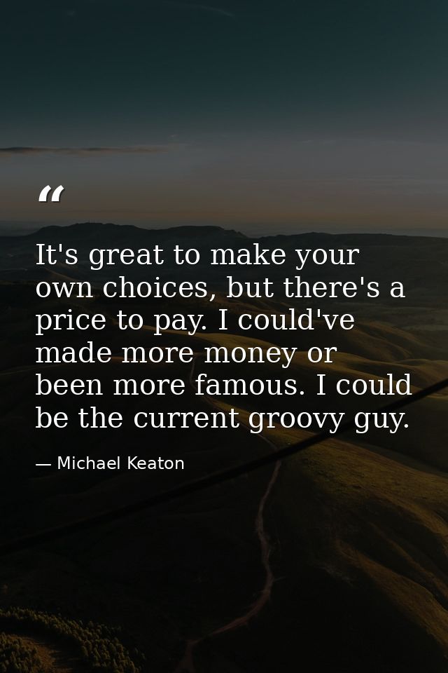 It's great to make your own choices, but there's a price to pay. I could've made more money or been more famous. I could — Michael Keaton