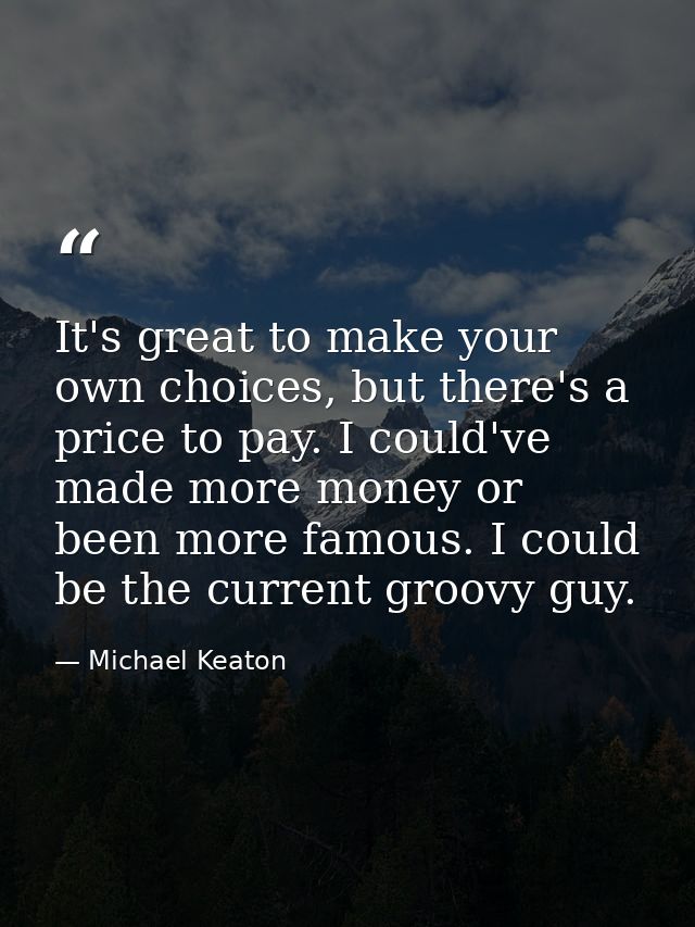 It's great to make your own choices, but there's a price to pay. I could've made more money or been more famous. I could — Michael Keaton