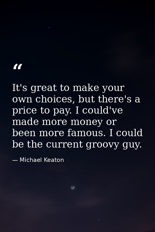 It's great to make your own choices, but there's a price to pay. I could've made more money or been more famous. I could — Michael Keaton