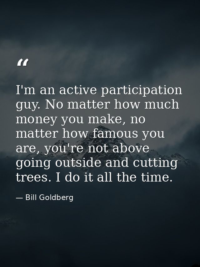 I'm an active participation guy. No matter how much money you make, no matter how famous you are, you're not above going — Bill Goldberg