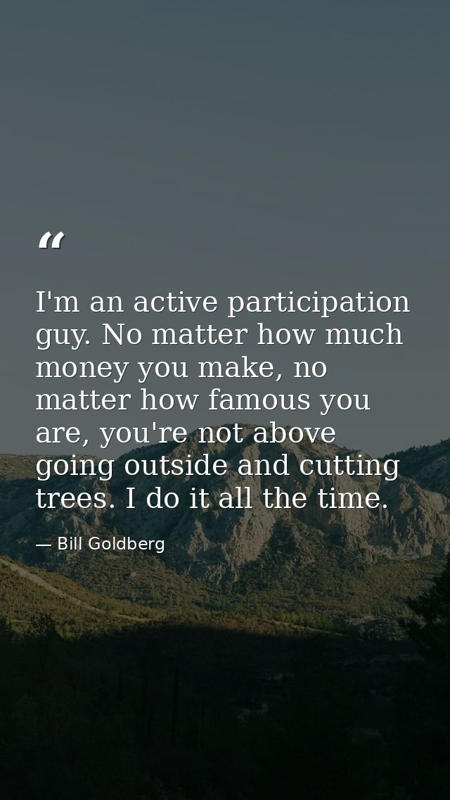 I'm an active participation guy. No matter how much money you make, no matter how famous you are, you're not above going — Bill Goldberg
