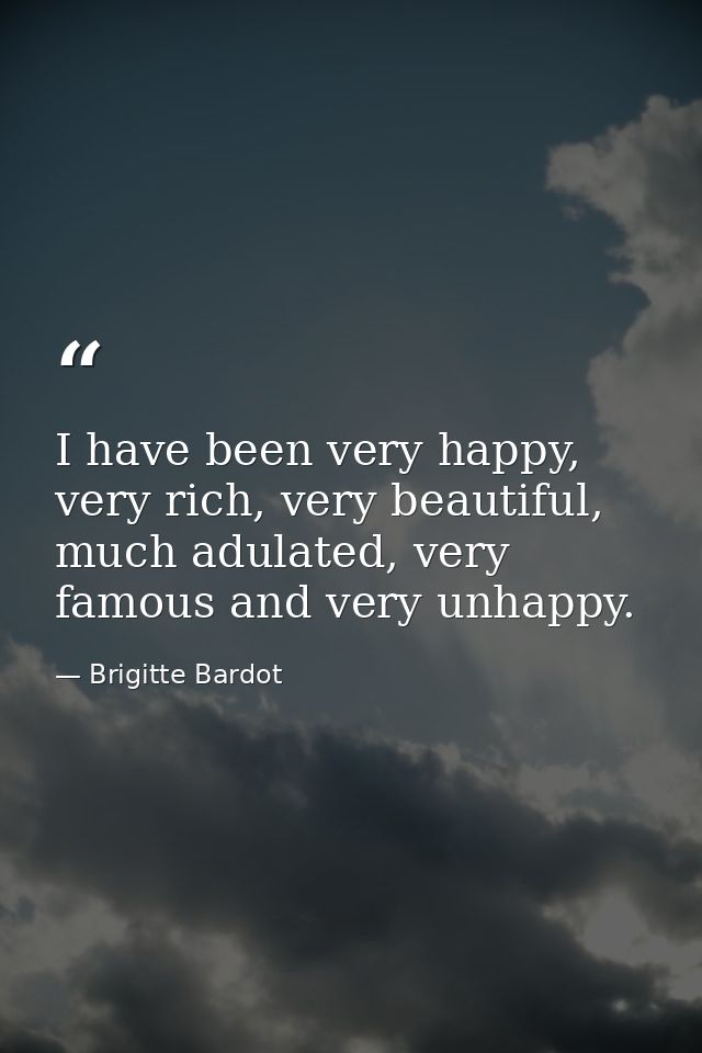 I have been very happy, very rich, very beautiful, much adulated, very famous and very unhappy. — Brigitte Bardot