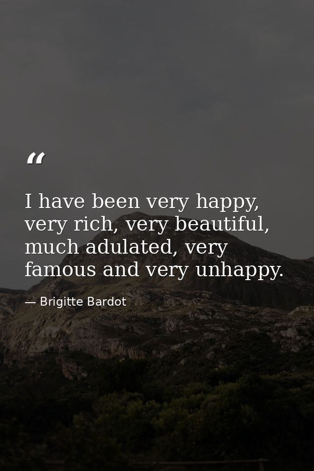 I have been very happy, very rich, very beautiful, much adulated, very famous and very unhappy. — Brigitte Bardot