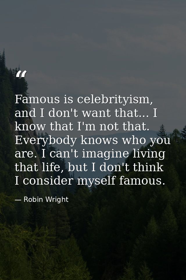 Famous is celebrityism, and I don't want that... I know that I'm not that. Everybody knows who you are. I can't imagine  — Robin Wright