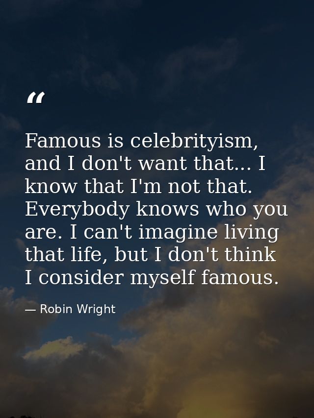 Famous is celebrityism, and I don't want that... I know that I'm not that. Everybody knows who you are. I can't imagine  — Robin Wright