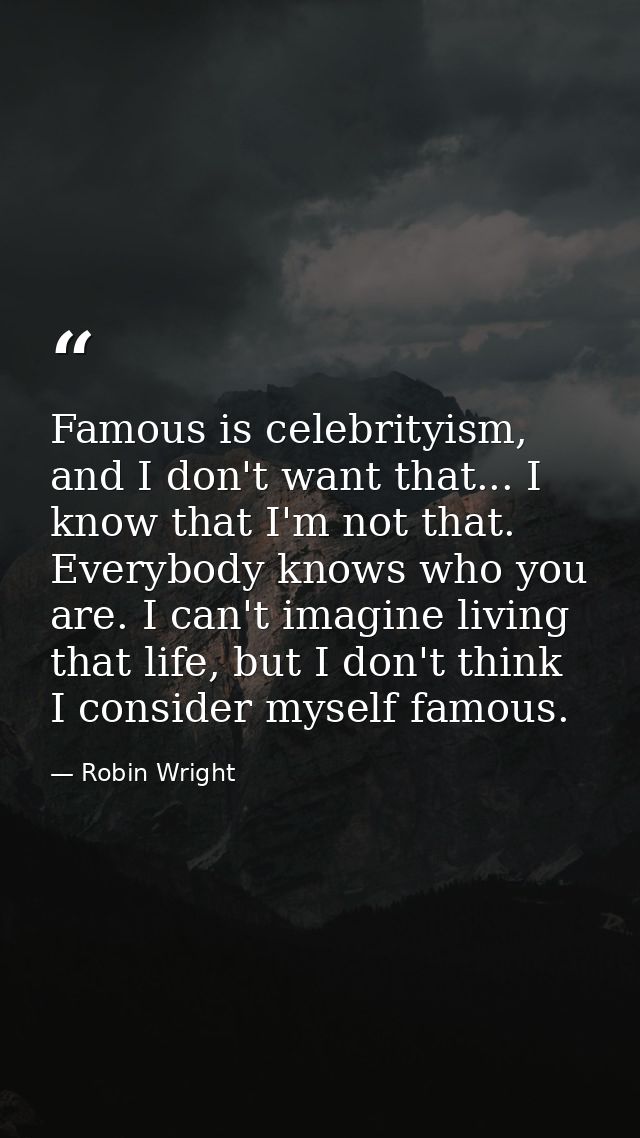 Famous is celebrityism, and I don't want that... I know that I'm not that. Everybody knows who you are. I can't imagine  — Robin Wright