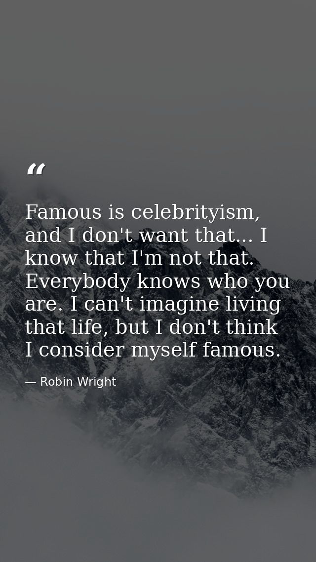 Famous is celebrityism, and I don't want that... I know that I'm not that. Everybody knows who you are. I can't imagine  — Robin Wright