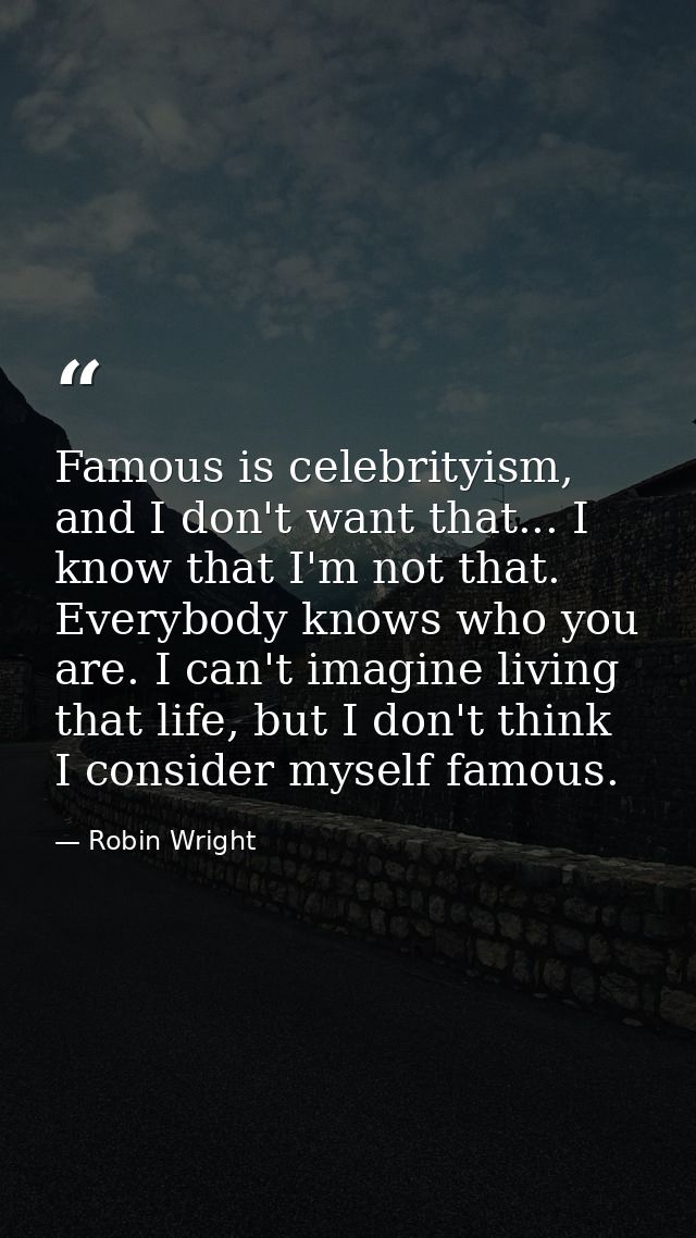 Famous is celebrityism, and I don't want that... I know that I'm not that. Everybody knows who you are. I can't imagine  — Robin Wright