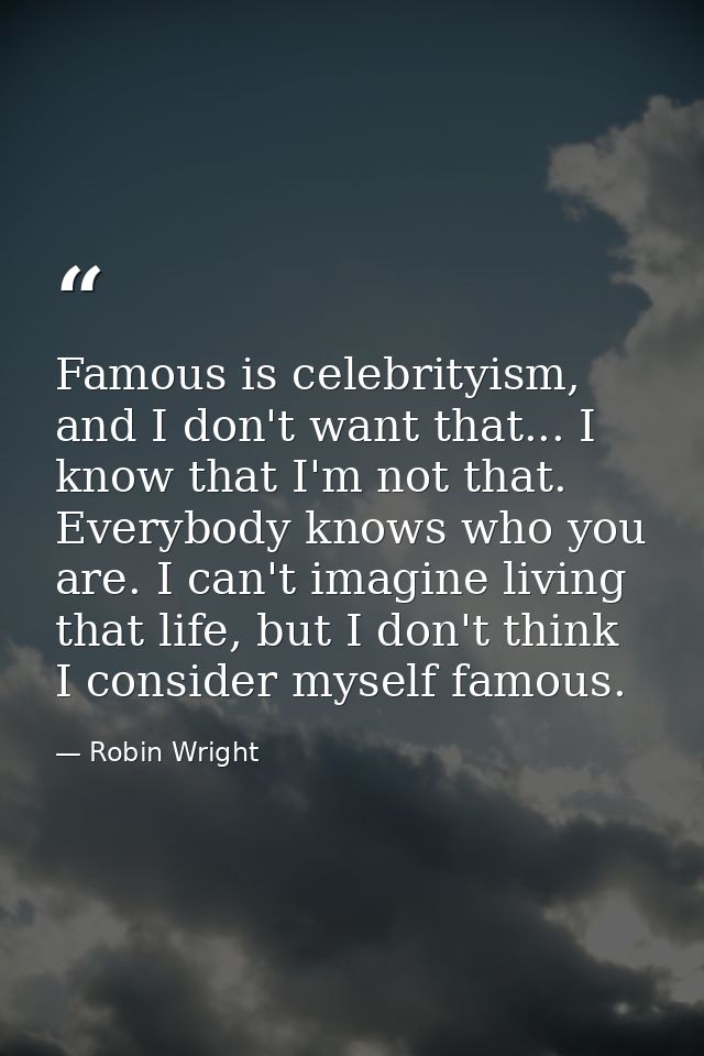 Famous is celebrityism, and I don't want that... I know that I'm not that. Everybody knows who you are. I can't imagine  — Robin Wright