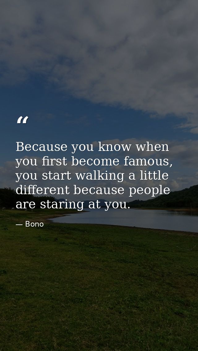 Because you know when you first become famous, you start walking a little different because people are staring at you. — Bono