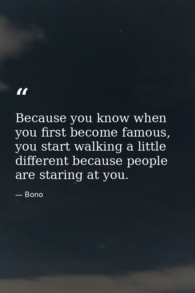 Because you know when you first become famous, you start walking a little different because people are staring at you. — Bono