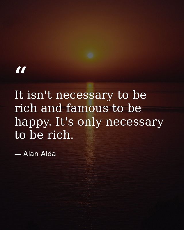 It isn't necessary to be rich and famous to be happy. It's only necessary to be rich. — Alan Alda