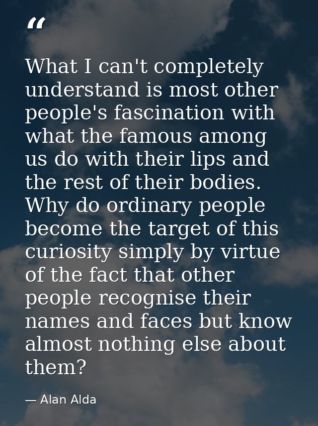What I can't completely understand is most other people's fascination with what the famous among us do with their lips a — Alan Alda