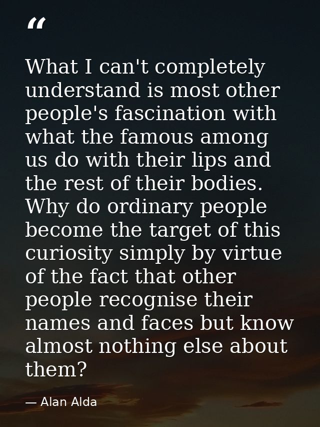 What I can't completely understand is most other people's fascination with what the famous among us do with their lips a — Alan Alda