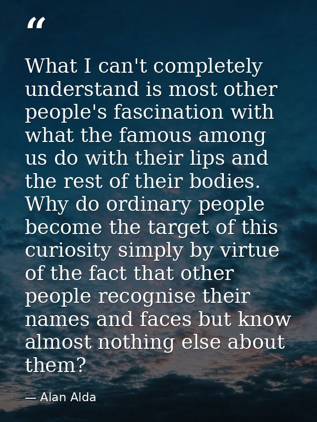 What I can't completely understand is most other people's fascination with what the famous among us do with their lips a — Alan Alda