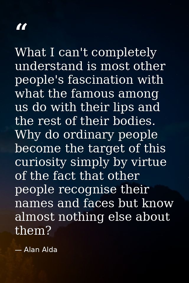 What I can't completely understand is most other people's fascination with what the famous among us do with their lips a — Alan Alda
