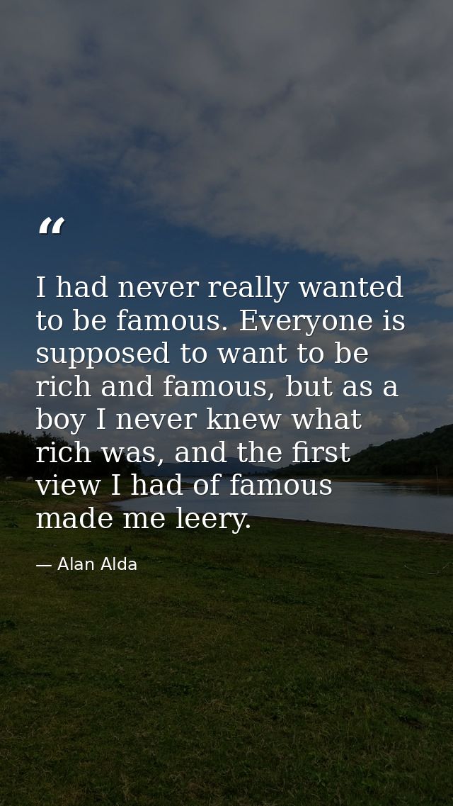 I had never really wanted to be famous. Everyone is supposed to want to be rich and famous, but as a boy I never knew wh — Alan Alda