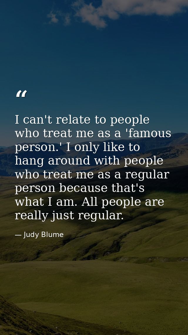 I can't relate to people who treat me as a 'famous person.' I only like to hang around with people who treat me as a reg — Judy Blume