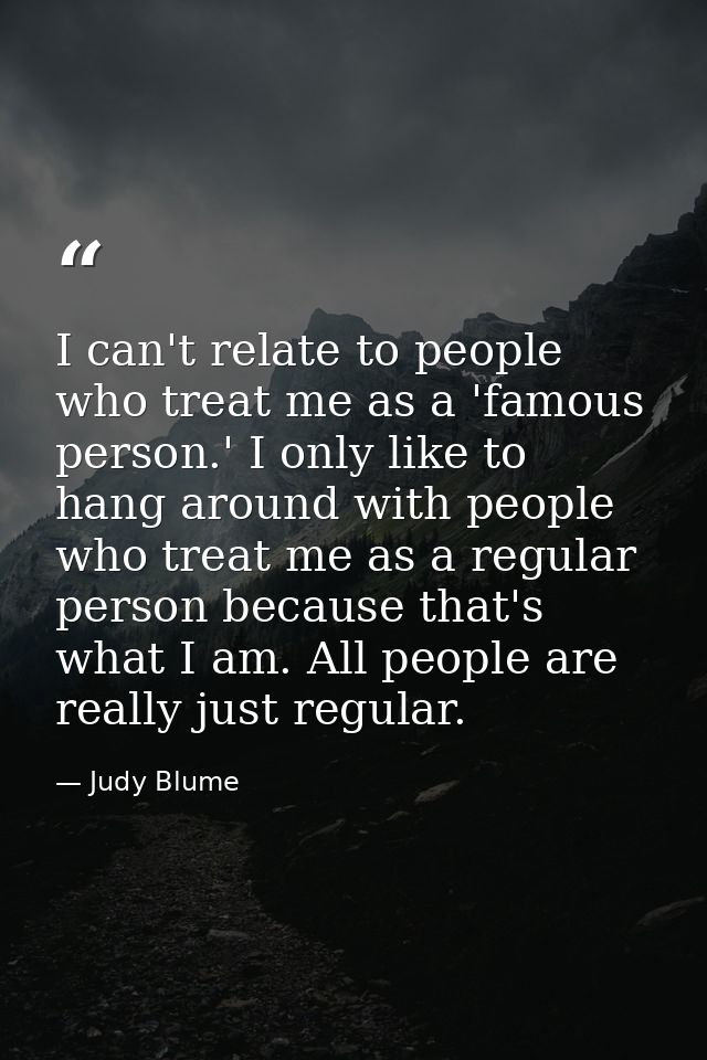 I can't relate to people who treat me as a 'famous person.' I only like to hang around with people who treat me as a reg — Judy Blume