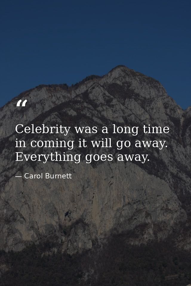 Celebrity was a long time in coming it will go away. Everything goes away. — Carol Burnett
