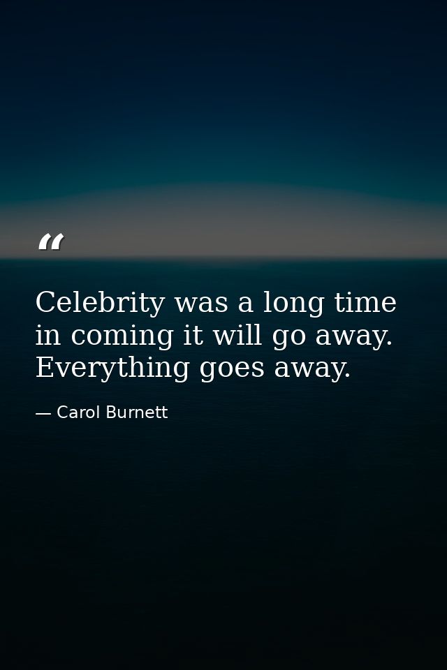 Celebrity was a long time in coming it will go away. Everything goes away. — Carol Burnett