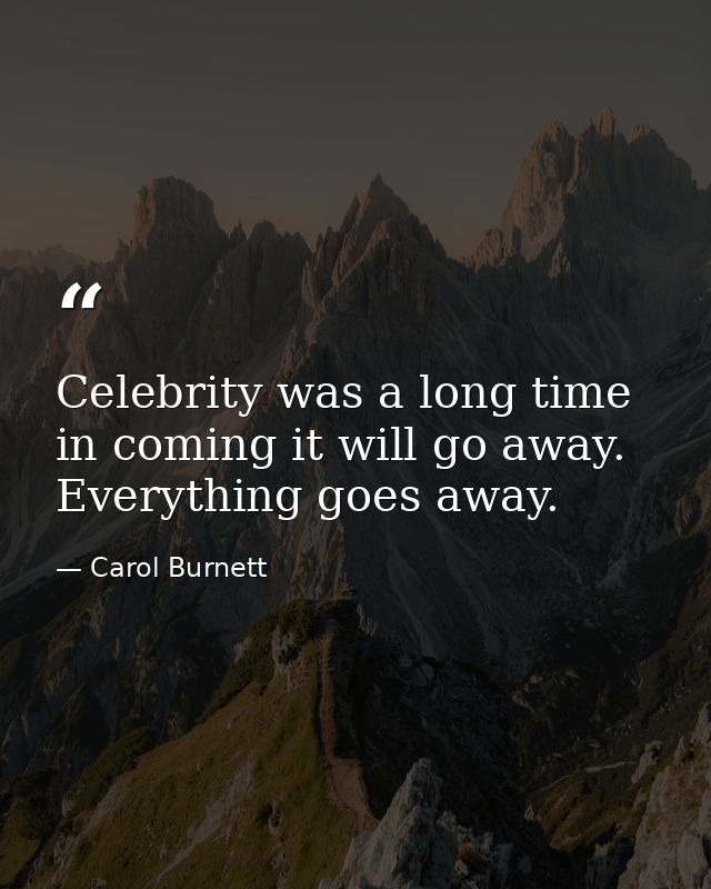 Celebrity was a long time in coming it will go away. Everything goes away. — Carol Burnett