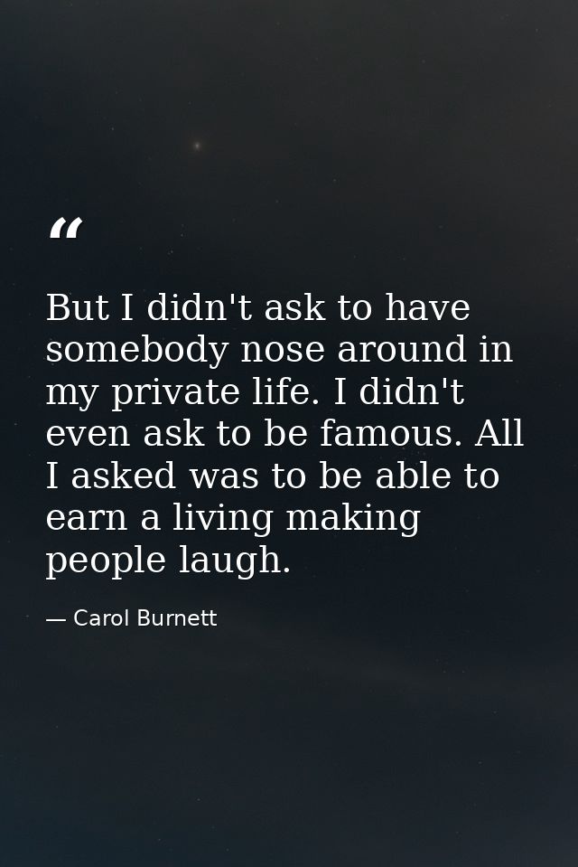 But I didn't ask to have somebody nose around in my private life. I didn't even ask to be famous. All I asked was to be  — Carol Burnett