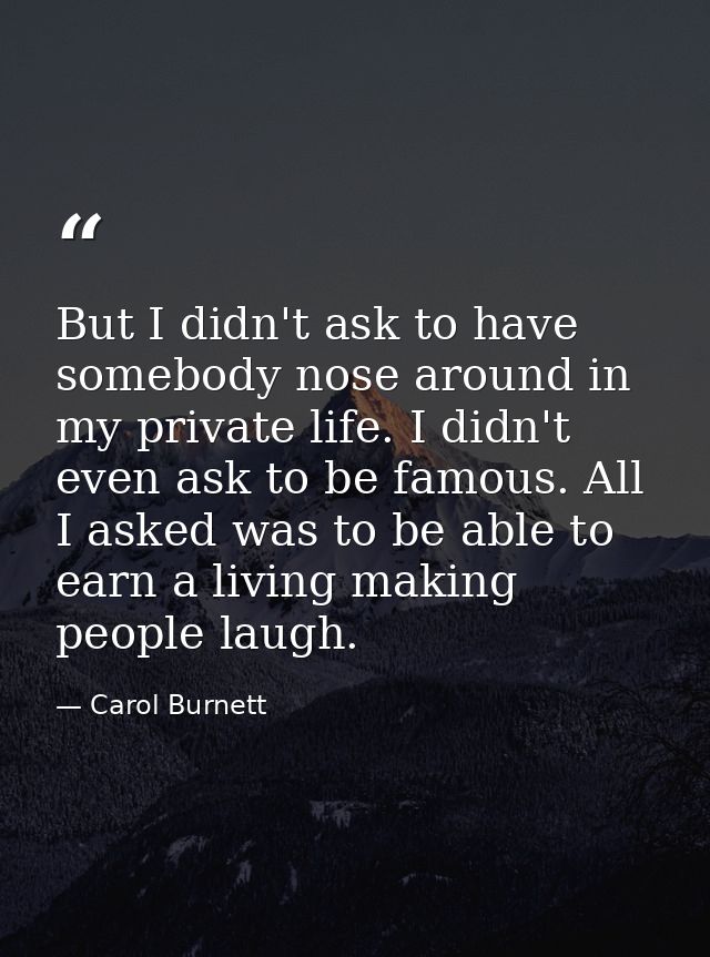 But I didn't ask to have somebody nose around in my private life. I didn't even ask to be famous. All I asked was to be  — Carol Burnett