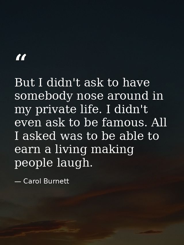 But I didn't ask to have somebody nose around in my private life. I didn't even ask to be famous. All I asked was to be  — Carol Burnett