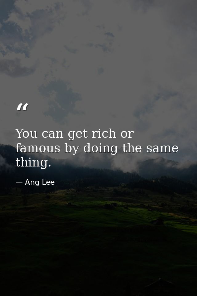 You can get rich or famous by doing the same thing. — Ang Lee