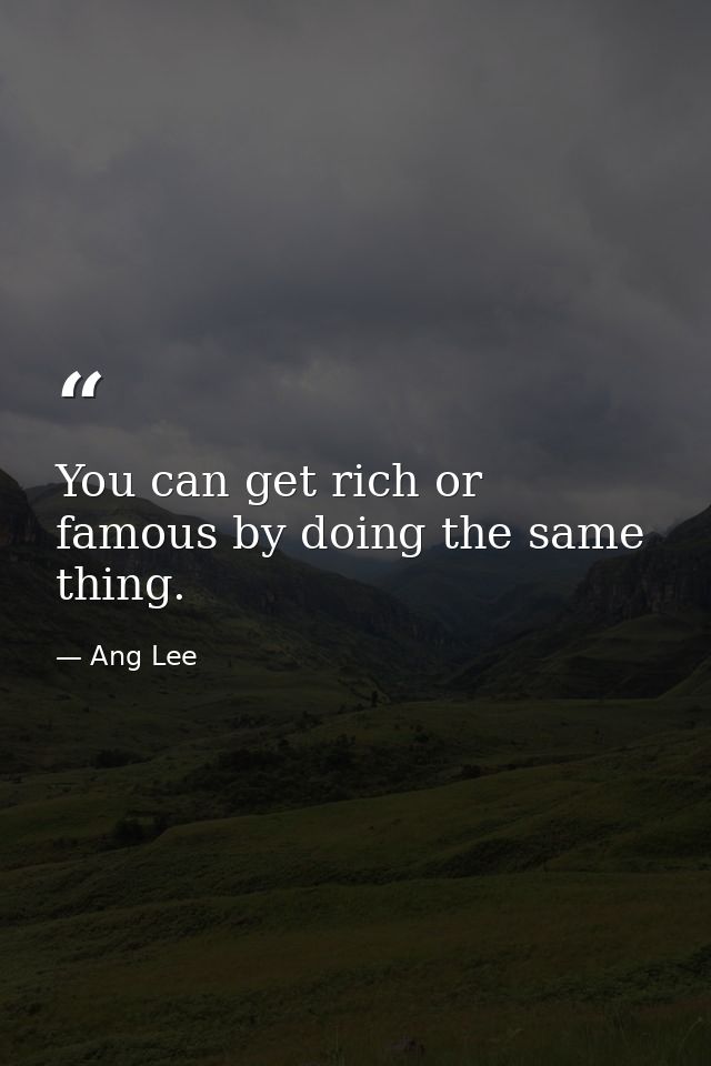 You can get rich or famous by doing the same thing. — Ang Lee