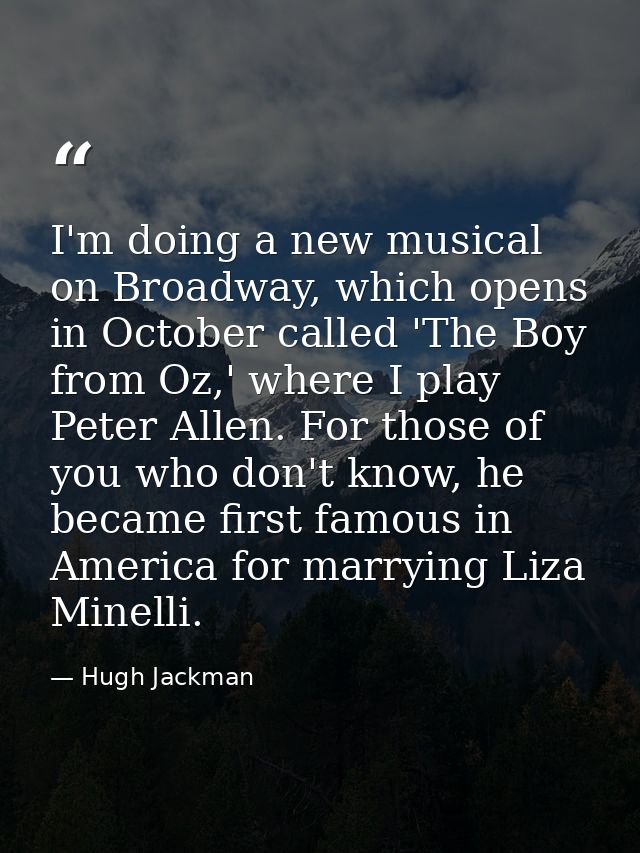 I'm doing a new musical on Broadway, which opens in October called 'The Boy from Oz,' where I play Peter Allen. For thos — Hugh Jackman