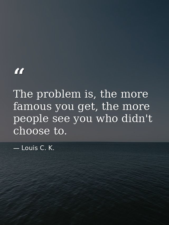 The problem is, the more famous you get, the more people see you who didn't choose to. — Louis C. K.