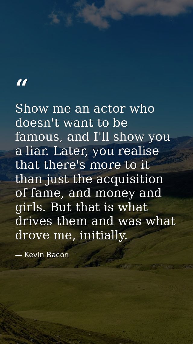 Show me an actor who doesn't want to be famous, and I'll show you a liar. Later, you realise that there's more to it tha — Kevin Bacon
