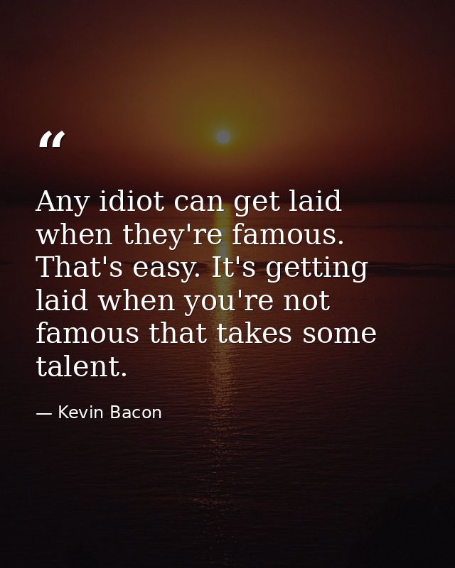 Any idiot can get laid when they're famous. That's easy. It's getting laid when you're not famous that takes some talent — Kevin Bacon