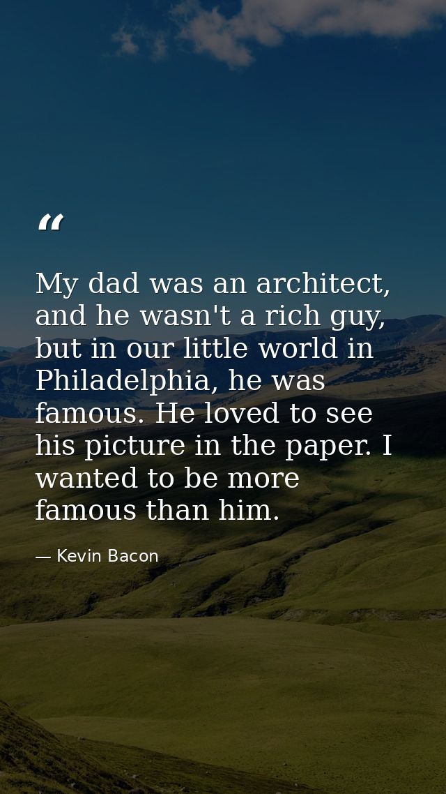 My dad was an architect, and he wasn't a rich guy, but in our little world in Philadelphia, he was famous. He loved to s — Kevin Bacon