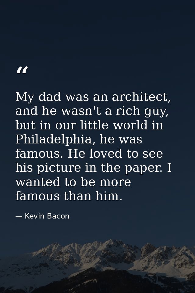 My dad was an architect, and he wasn't a rich guy, but in our little world in Philadelphia, he was famous. He loved to s — Kevin Bacon