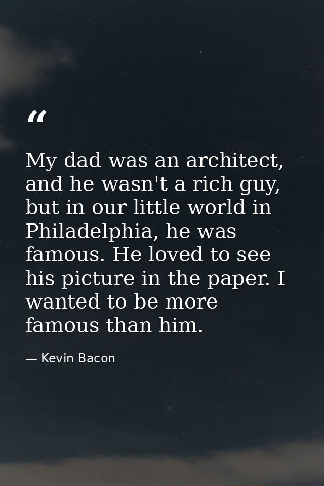 My dad was an architect, and he wasn't a rich guy, but in our little world in Philadelphia, he was famous. He loved to s — Kevin Bacon