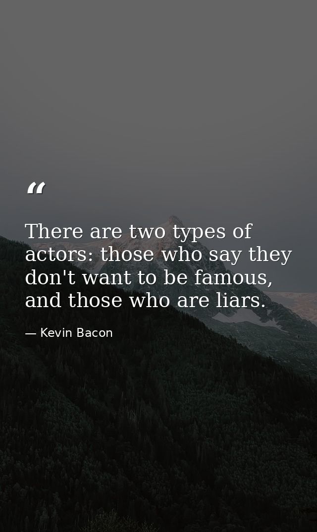 There are two types of actors: those who say they don't want to be famous, and those who are liars. — Kevin Bacon