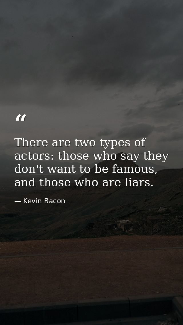 There are two types of actors: those who say they don't want to be famous, and those who are liars. — Kevin Bacon