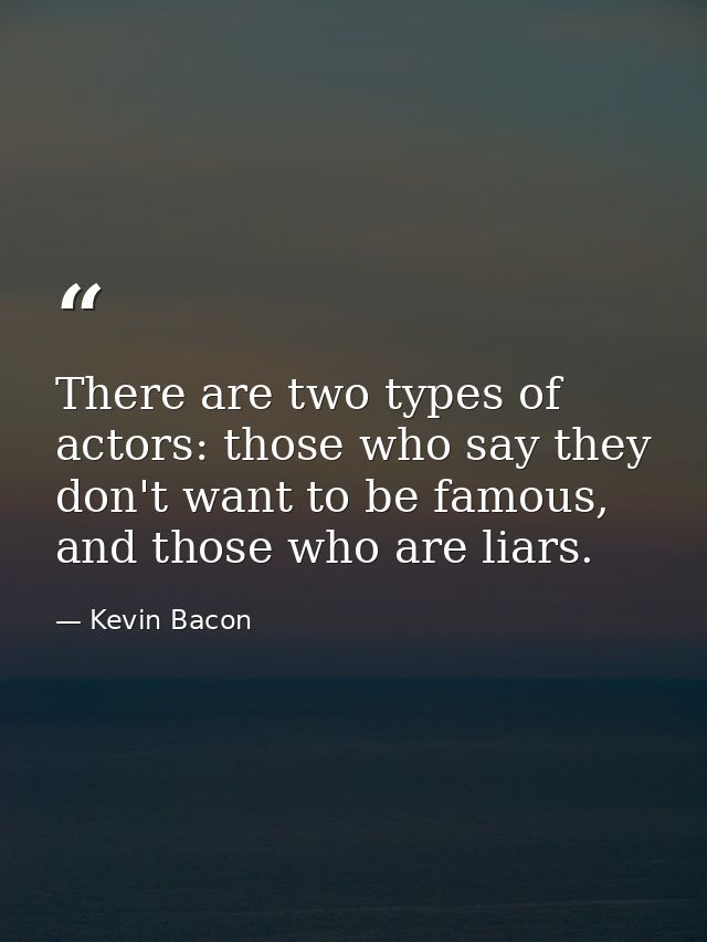 There are two types of actors: those who say they don't want to be famous, and those who are liars. — Kevin Bacon